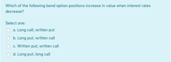 Which of the following bond option positions increase in value when interest rates decrease? Select one: O a. Long call; writ