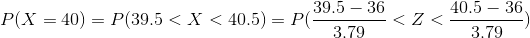 P(X= 40) =P(39.5<X< 40.5) =P(\frac{39.5 -36}{3.79}<Z<\frac{40.5-36}{3.79})