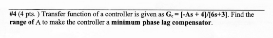 #4 (4 pts. ) Transfer function of a controller is given as G. = (-As + 4]/[6s+3]. Find the range of A to make the controller
