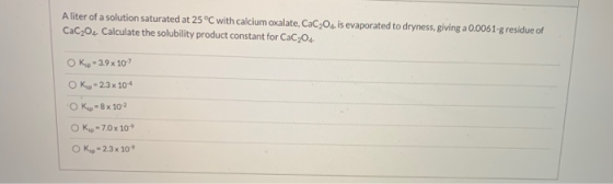 A liter of a solution saturated at 25°C with calcium oxalate, Cac,Oc. is evaporated to dryness, giving a 0.0061-g residue of