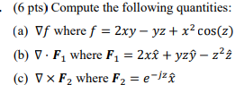 (6 pts) Compute the following quantities: (a) Vf wheref 2xy -yz+ x2 cos(z) (b) V Fi where F1 = 2xî + yzy - z2i (c) Vx F2 wher