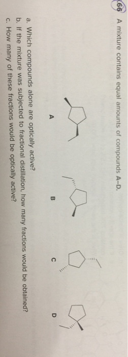 7.66 A mixture contains equal amounts of compounds A-D. a. Which compounds alone are optically active? b. If the mixture was