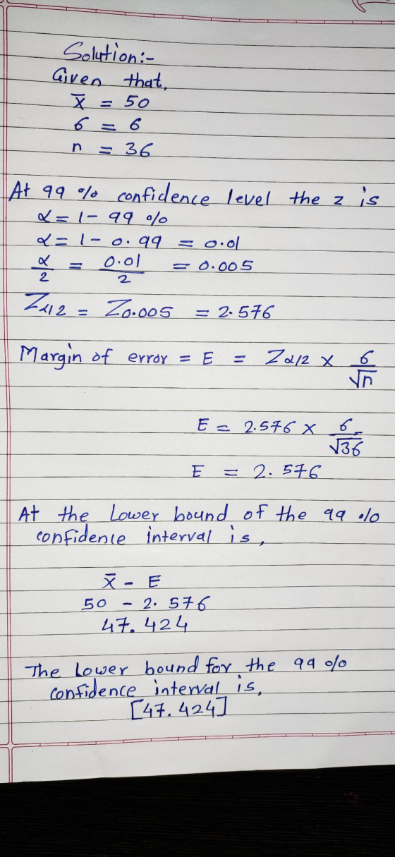 Solution:- Given that, X = 50 6 : 6 n = 36 At 99% confidence level the z is =1-990% Q=1 - 0.99 0.01 2 q =o.ol s 0.005 2 7x12=