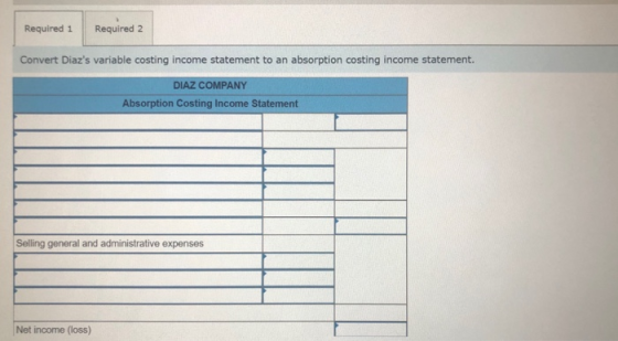 Required 1 Required 2 Convert Diazs variable costing income statement to an absorption costing income statement. DIAZ COMPAN