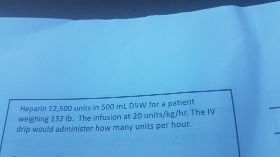 Heparin 12,500 units in 500 mL D5W for a patient weighing 132 lb. The infusion at 20 units/kg/hr. The IV drip would admin ist