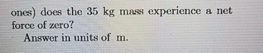 ones) does the 35 kg mass experience a net force of zero? Answer in units of m