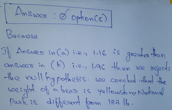 . Answer: option (c) Because If Answer in (a) i.e., 1.16 is greater than answer in (6) i.e., 1.96 then we dejects the null by