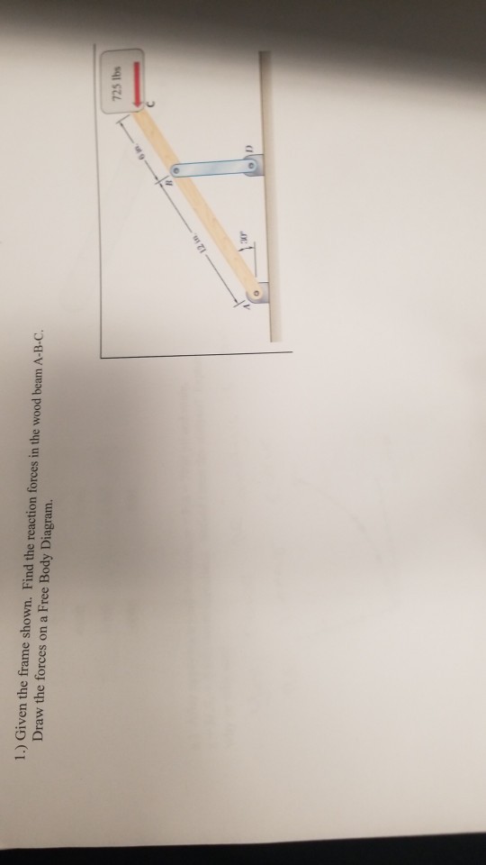 1.) Given the frame shown. Find the reaction forces in the wood beam A-B-C Draw the forces on a Free Body Diagram. 725 lbs