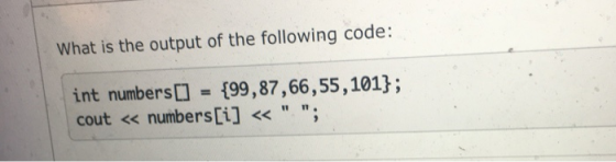 What is the output of the following code: int numbers [] {99,87,66,55,101}; cout << numbers[i] « ;