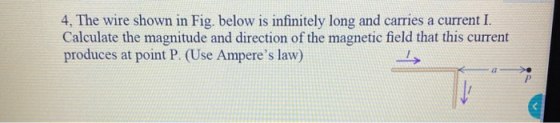 4. The wire shown in Fig. below is infinitely long and carries a current I. Calculate the magnitude and direction of the magn