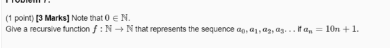 (1 point) (3 Marks] Note that 0 € N. Give a recursive function f:N → N that represents the sequence ao, 21, 22, az... if an 1