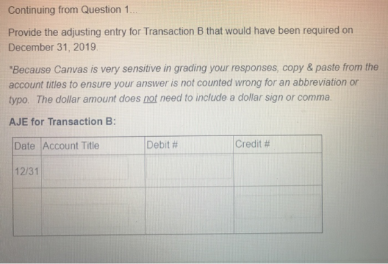 Continuing from Question 1... Provide the adjusting entry for Transaction B that would have been required on December 31, 201