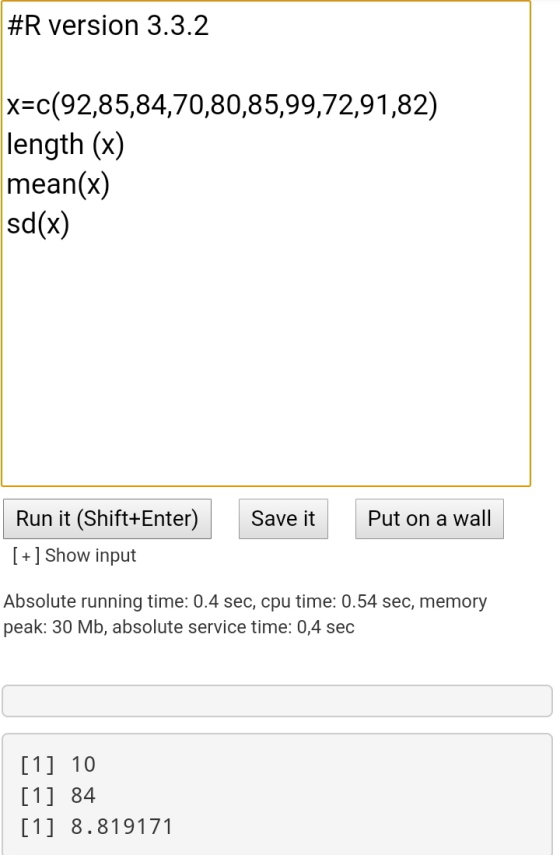 #R version 3.3.2 x=c(92,85,84,70,80,85,99,72,91,82) length (x) mean(x) sd(x) Run it (Shift+Enter) Save it Put on a wall [+] S