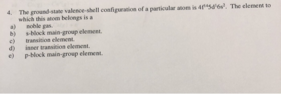4. The ground-state valence-shell configuration of a particular atom is 4f14506s2. The element to which this atom belongs is