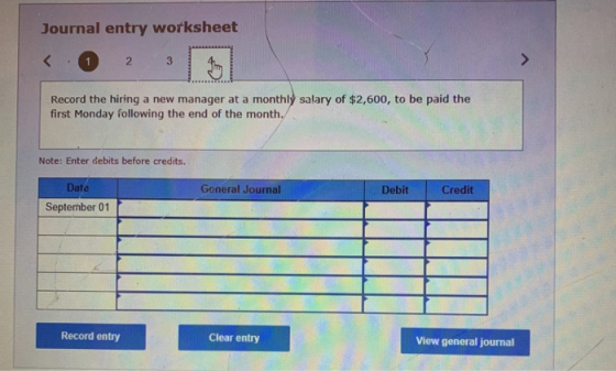 Journal entry worksheet 1 2 3 Record the hiring a new manager at a monthly salary of $2,600, to be paid the first Monday foll