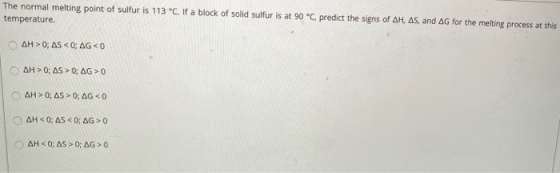 The normal melting point of sulfur is 113°C. If a block of solid sulfur is at 90 °C, predict the signs of AH, AS, and AG for