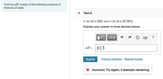 Find the pH of each of the following solutions of mixtures of acids. Part A 0.120 M in HBr and 0.125 M in HCHO, Express your