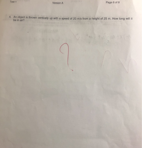 Test 1 Version A Page 6 of 8 4. An object is thrown vertically up with a speed of 20 m/s from a height of 25 m. How long will