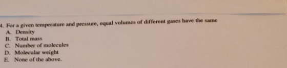 4. For a given temperature and pressure, equal volumes of different gases have the same A. Density B. Total mass C. Number of