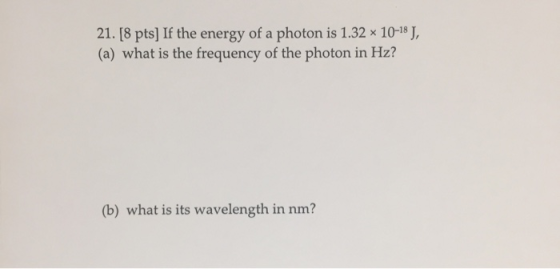 [8 pts] If the energy of a photon is 1.32% 10-18 (a) what is the frequency of the photon in Hz? 21. J, (b) what is its wavele