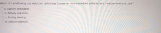 Which of the following cost reduction techniques focuses on nonvalue-added activities as a measure to reduce costs? a. Activi