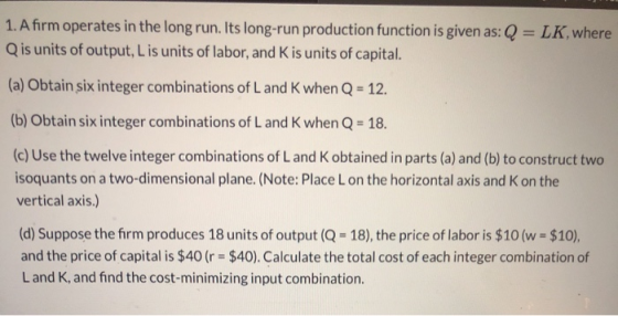 1. A firm operates in the long run. Its long-run production function is given as: Q = LK, where Qis units of output, Lis unit