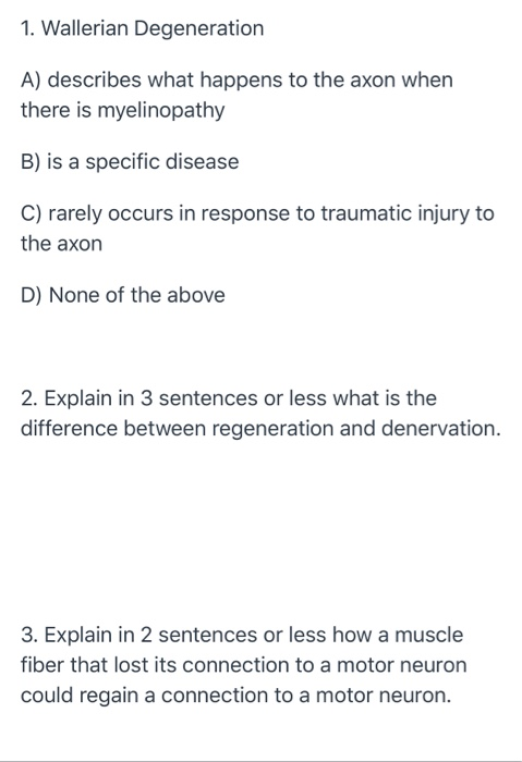1. Wallerian Degeneration A) describes what happens to the axon when there is myelinopathy B) is a specific disease C) rarely