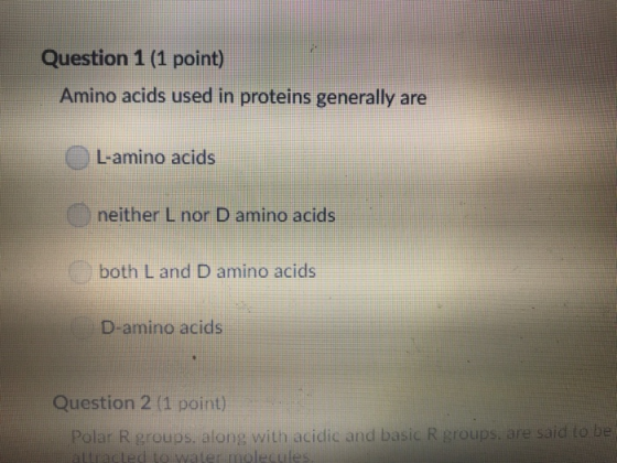 Question 1 (1 point) Amino acids used in proteins generally are L-amino acids neither L nor D amino acids both L and D amino