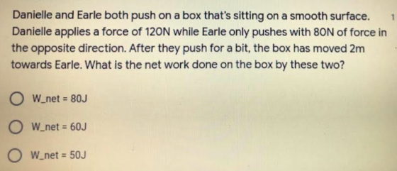 1 Danielle and Earle both push on a box thats sitting on a smooth surface. Danielle applies a force of 120N while Earle only