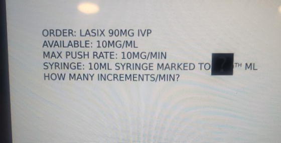 ORDER: LASIX 90MG IVP AVAILABLE: 10MG/ML MAX PUSH RATE: 10MG/MIN SYRINGE: 10ML SYRINGE MARKED TO HOW MANY INCREMENTS/MIN? TH