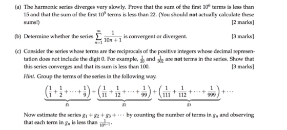 (a) The harmonic series diverges very slowly. Prove that the sum of the first 106 terms is less than 15 and that the sum of t