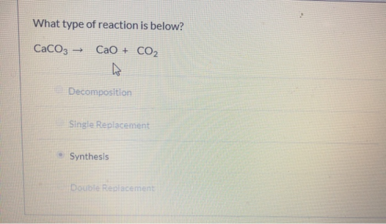 What type of reaction is below? CaCO3 = CaO + CO2 Decomposition Single Replacement Synthesis Double Replacement
