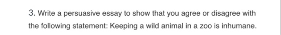 3. Write a persuasive essay to show that you agree or disagree with the following statement: Keeping a wild animal in a zoo is inhumane.