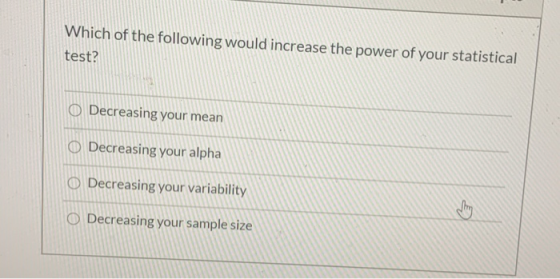Which of the following would increase the power of your statistical test? Decreasing your mean Decreasing your alpha O Decrea