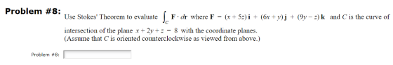 Problem #8: Use Stokes Theorem to evaluate F. dr where F = (x + 5z) i + (6x + y)j + (9y – =) k and C is the curve of JC inte