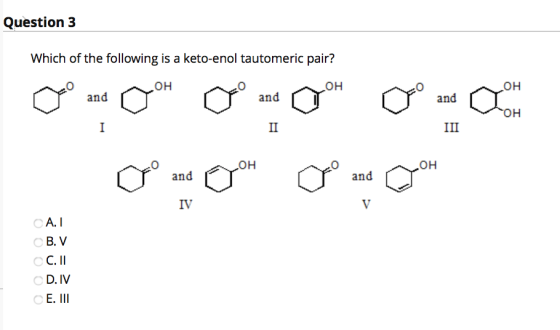 Question 3 Which of the following is a keto-enol tautomeric pair? OH OH OH and and o and COM OH I II III он OH a and a and IV