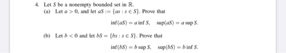 4. Let S be a nonempty bounded set in R. (a) Let a > 0, and let aS := {as : S ES). Prove that inf(as) = a infs, sup(as) = a s