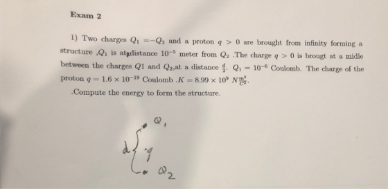 Exam 2 1) Two charges Q1 =-Q2 and a proton q > 0 are brought from infinity forming a structure ,Q. is atpdistance 10-8 meter