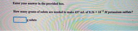 Enter your answer in the provided box. How many grams of solute are needed to make 437 mL of 8.26 x 102 M potassium sulfate?