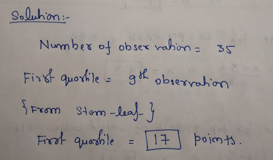 solution :- Number of observation=35 First quartile = 9th Observation {from stem-leaf-} First quastile = [ 17 points.
