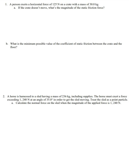 1. A person exerts a horizontal force of 125 N on a crate with a mass of 30.0 kg. a. If the crate doesnt move, whats the ma