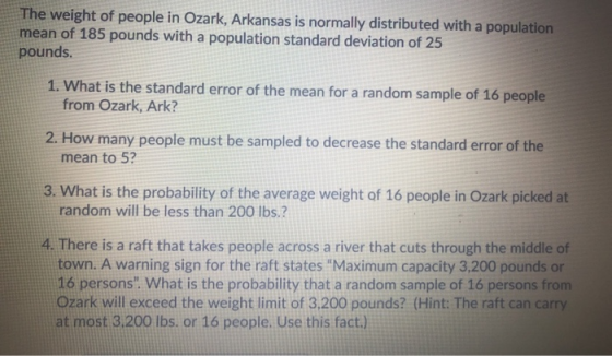The weight of people in Ozark, Arkansas is normally distributed with a population mean of 185 pounds with a population standa