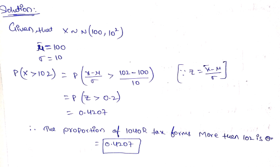 Solution: Given, that XNN (100, 10%) =100 T =10 P(x >102) = pth> 10.-1.00) East] Ls =P(Z > 0.2) -0.4207 The proportion of 100