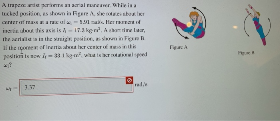 A trapeze artist performs an aerial maneuver. While in a tucked position, as shown in Figure A, she rotates about her center