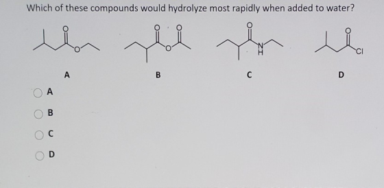 Which of these compounds would hydrolyze most rapidly when added to water? len zloh hom u CI А B C A B C D