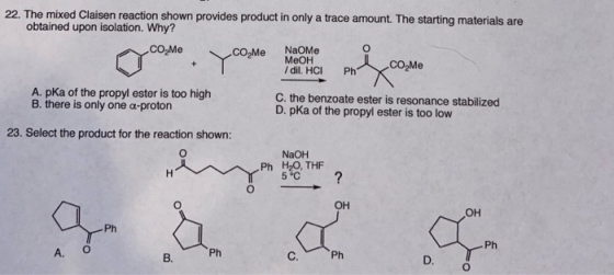 22. The mixed Claisen reaction shown provides product in only a trace amount. The starting materials are obtained upon isolat