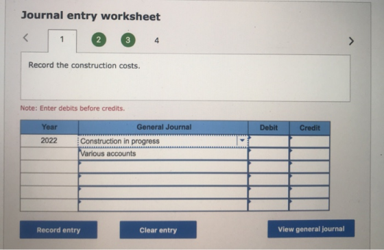 Journal entry worksheet Record the construction costs. Note: Enter debits before credits. Debit Credit Year 2022 General Jour