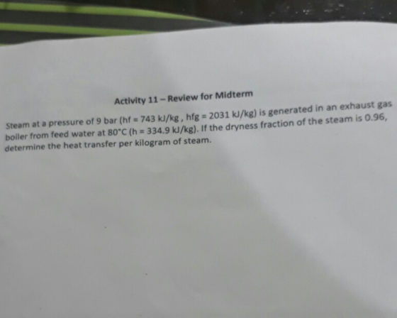 Activity 11 - Review for Midterm Steam at a pressure of 9 bar (hf = 743 kJ/kg , hfg = 2031 kJ/kg) is generated in an exhaust