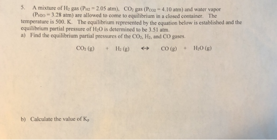5. A mixture of H2 gas (PH2 2.05 atm), CO2 gas (Pco2 4.10 atm) and water vapor (PH20-3.28 atm) are allowed to come to equilib