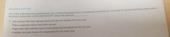 Question 8 of 100 Following are requirements for a married taxpayer to be considered unmarried for the head of household flin